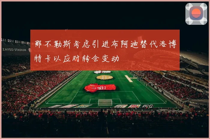 那不勒斯考虑引进布阿迪替代洛博特卡以应对转会变动