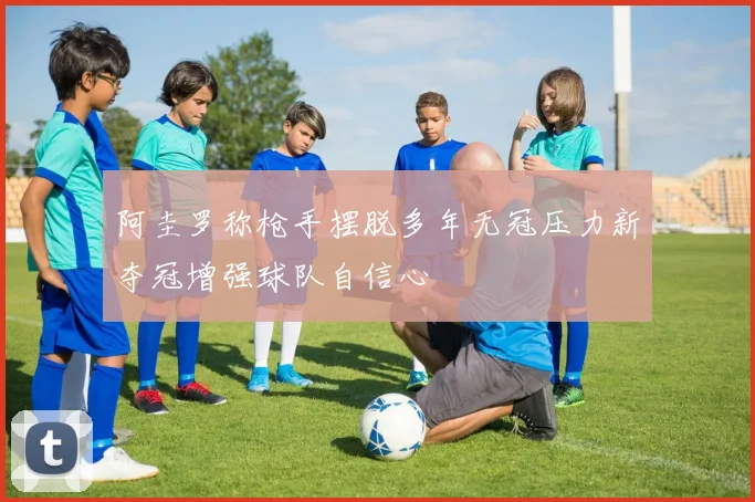 阿圭罗称枪手摆脱多年无冠压力新夺冠增强球队自信心