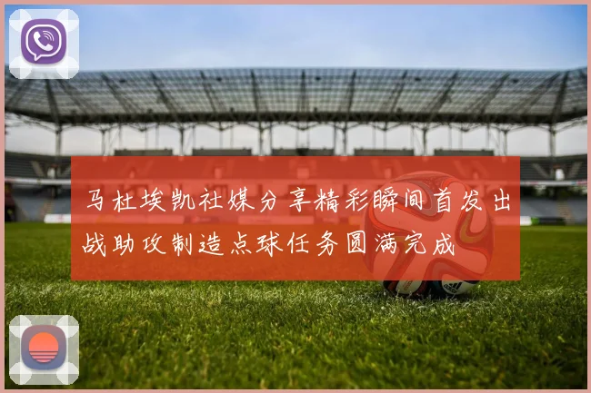 马杜埃凯社媒分享精彩瞬间首发出战助攻制造点球任务圆满完成