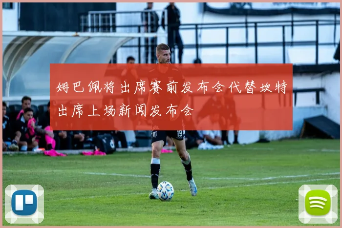 姆巴佩将出席赛前发布会代替坎特出席上场新闻发布会
