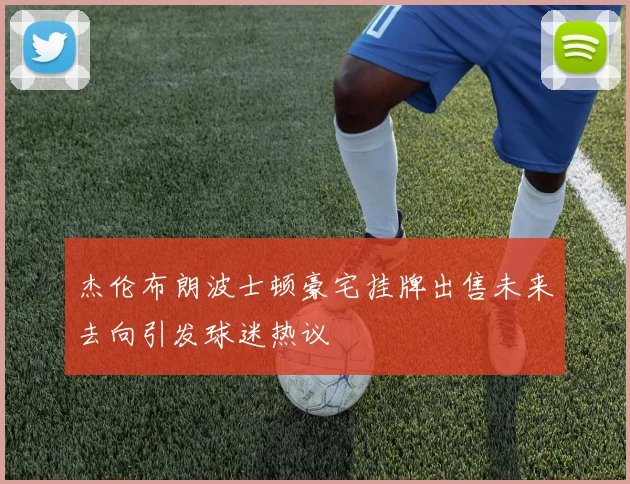 杰伦布朗波士顿豪宅挂牌出售未来去向引发球迷热议