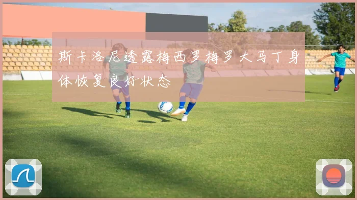 斯卡洛尼透露梅西罗梅罗大马丁身体恢复良好状态