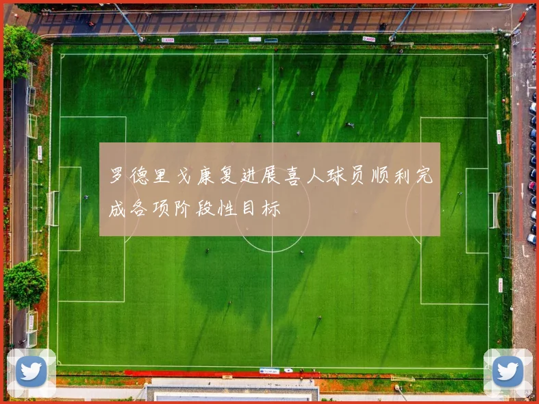 罗德里戈康复进展喜人球员顺利完成各项阶段性目标