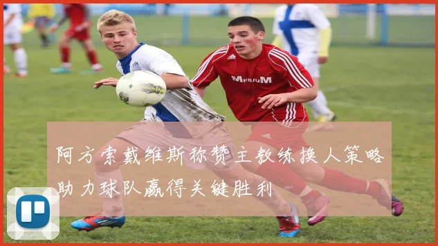 阿方索戴维斯称赞主教练换人策略助力球队赢得关键胜利