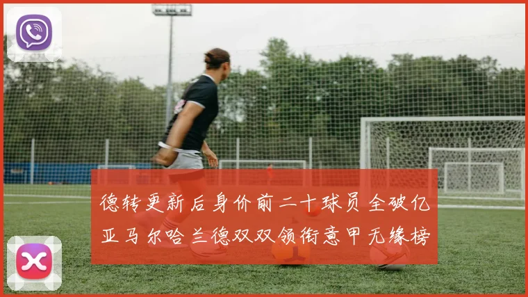 德转更新后身价前二十球员全破亿亚马尔哈兰德双双领衔意甲无缘榜单