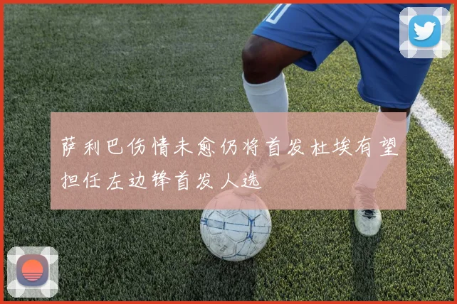 萨利巴伤情未愈仍将首发杜埃有望担任左边锋首发人选