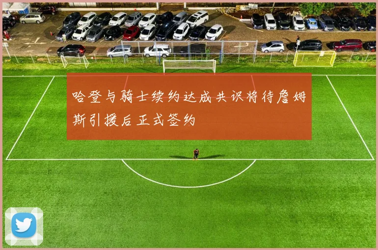 哈登与骑士续约达成共识将待詹姆斯引援后正式签约