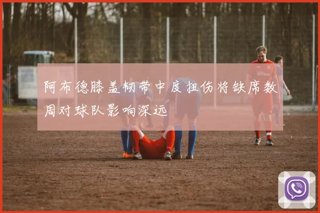 阿布德膝盖韧带中度扭伤将缺席数周对球队影响深远