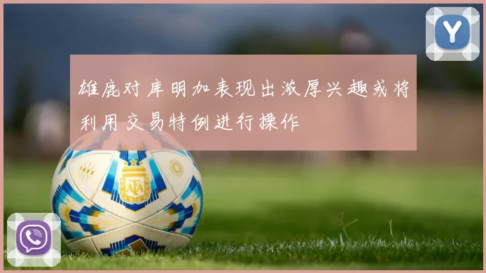 雄鹿对库明加表现出浓厚兴趣或将利用交易特例进行操作