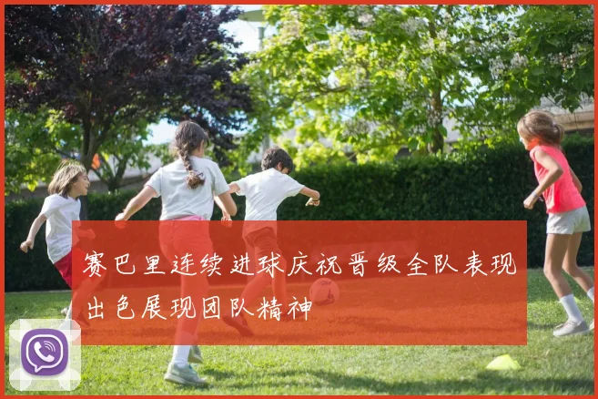 赛巴里连续进球庆祝晋级全队表现出色展现团队精神